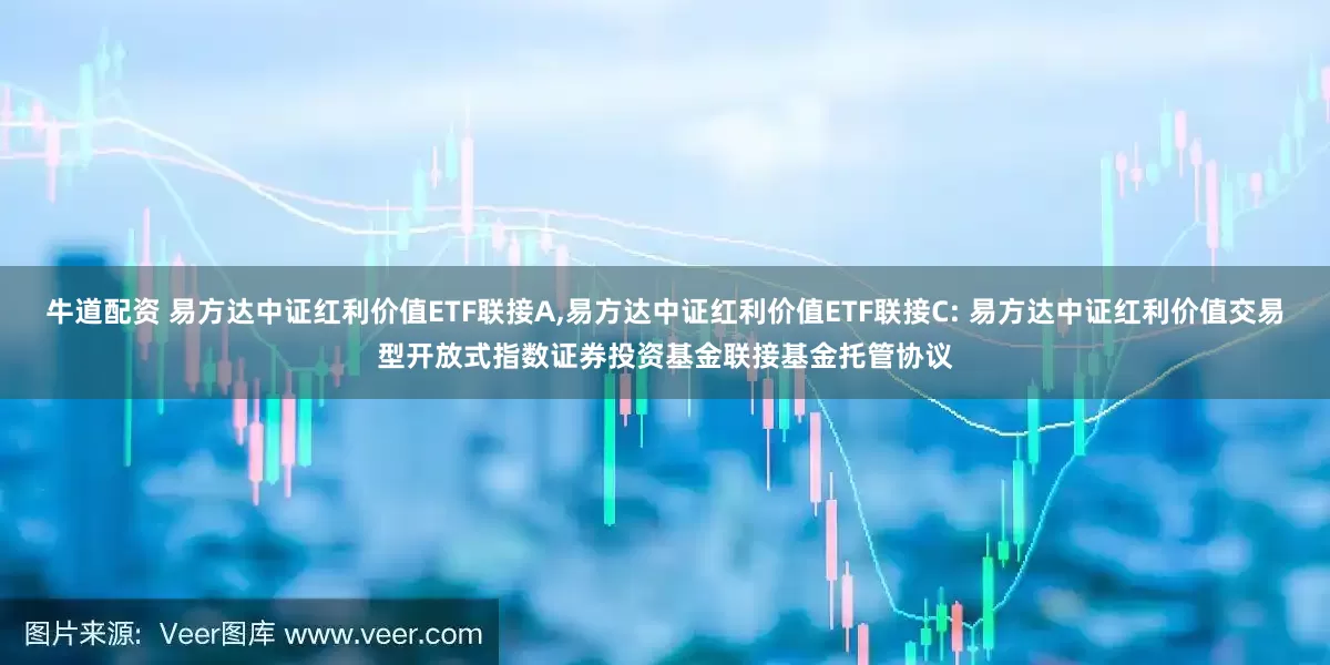 牛道配资 易方达中证红利价值ETF联接A,易方达中证红利价值ETF联接C: 易方达中证红利价值交易型开放式指数证券投资基金联接基金托管协议