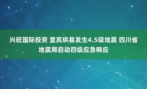 兴旺国际投资 宜宾珙县发生4.5级地震 四川省地震局启动四级应急响应