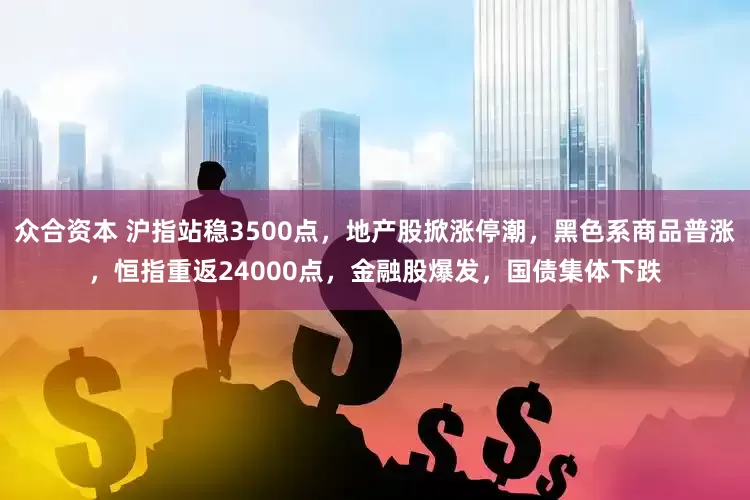 众合资本 沪指站稳3500点，地产股掀涨停潮，黑色系商品普涨，恒指重返24000点，金融股爆发，国债集体下跌