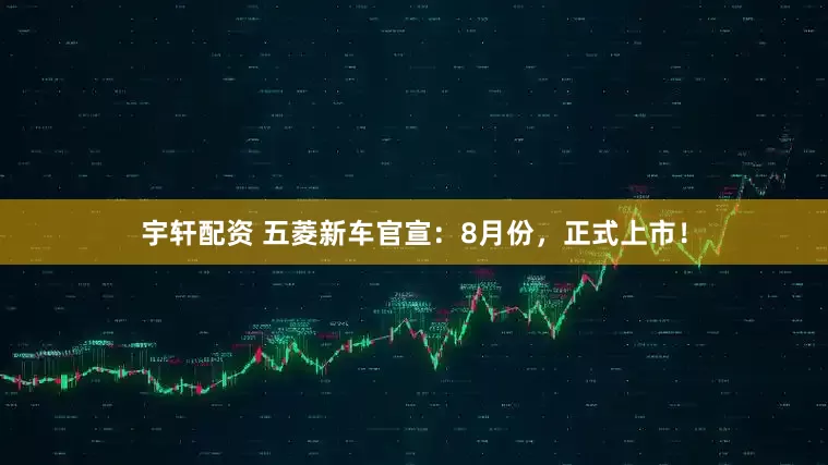 宇轩配资 五菱新车官宣：8月份，正式上市！