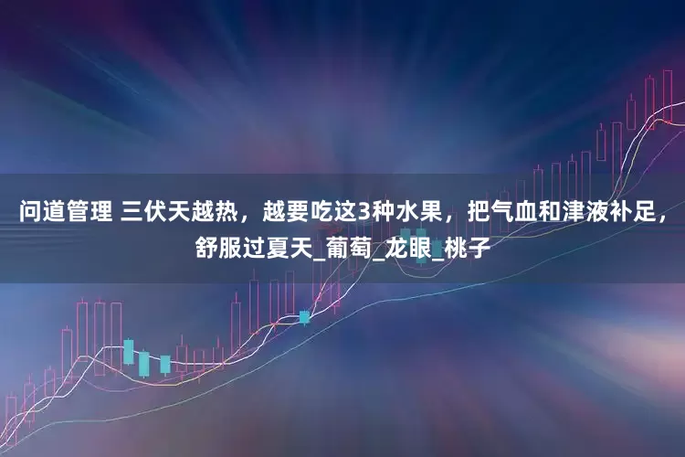 问道管理 三伏天越热，越要吃这3种水果，把气血和津液补足，舒服过夏天_葡萄_龙眼_桃子