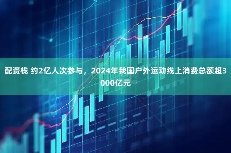 配资栈 约2亿人次参与,2024年我国户外运动线上消费总额超3000亿元