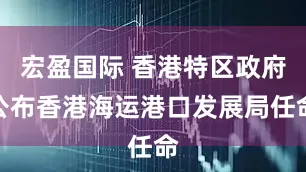 宏盈国际 香港特区政府公布香港海运港口发展局任命