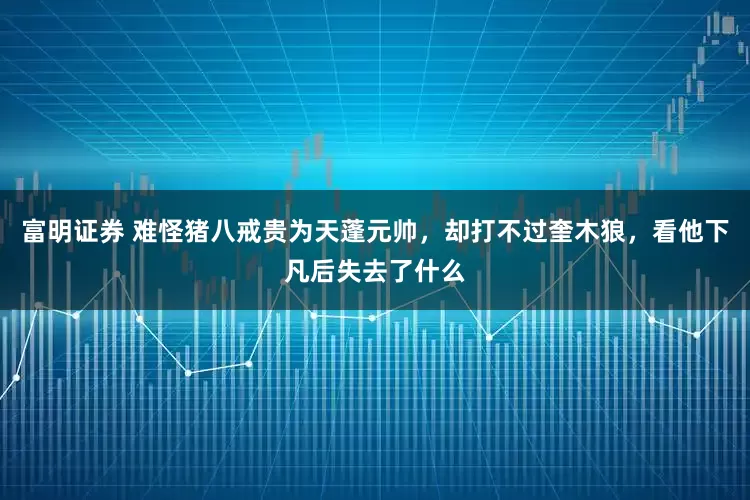 富明证券 难怪猪八戒贵为天蓬元帅，却打不过奎木狼，看他下凡后失去了什么
