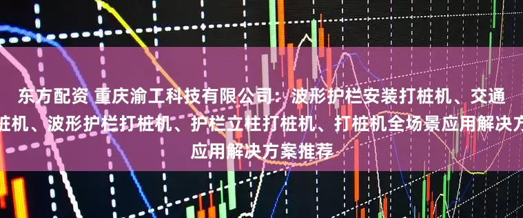 东方配资 重庆渝工科技有限公司：波形护栏安装打桩机、交通护栏打桩机、波形护栏打桩机、护栏立柱打桩机、打桩机全场景应用解决方案推荐