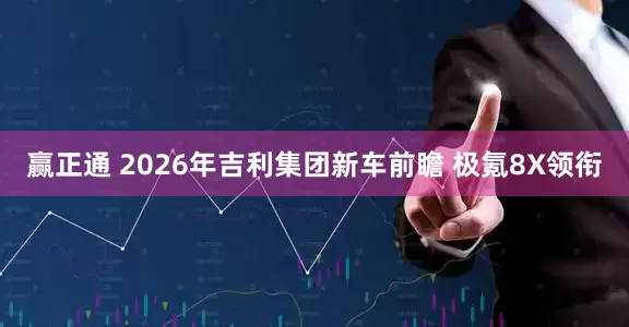 赢正通 2026年吉利集团新车前瞻 极氪8X领衔