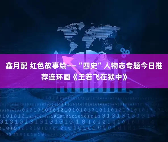 鑫月配 红色故事绘——“四史”人物志专题今日推荐连环画《王若飞在狱中》